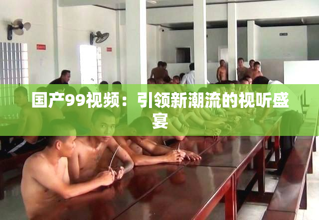 国产99视频：引领新潮流的视听盛宴
