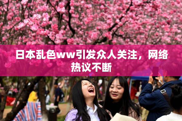 日本乱色ww引发众人关注，网络热议不断