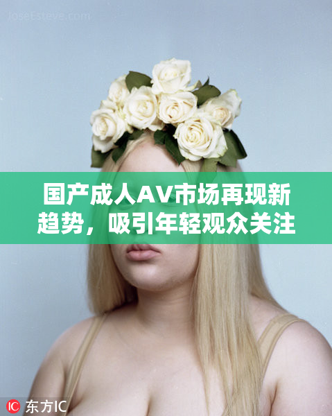 国产成人AV市场再现新趋势，吸引年轻观众关注
