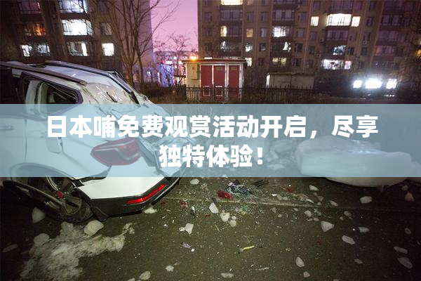日本哺免费观赏活动开启，尽享独特体验！