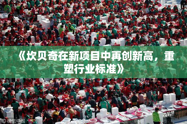《坎贝奇在新项目中再创新高，重塑行业标准》