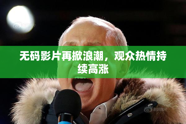 无码影片再掀浪潮，观众热情持续高涨