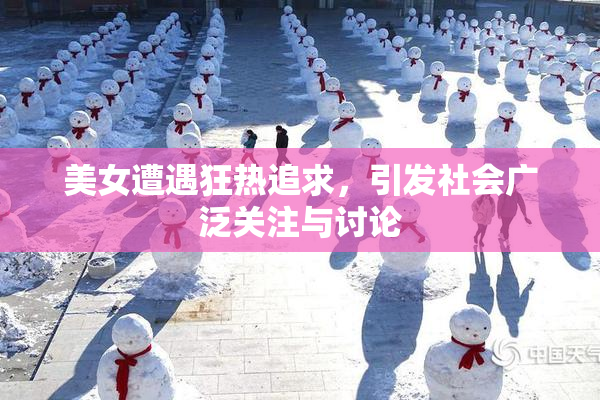 美女遭遇狂热追求，引发社会广泛关注与讨论