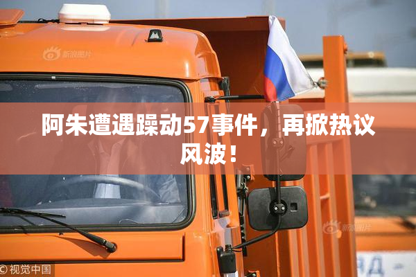 阿朱遭遇躁动57事件，再掀热议风波！