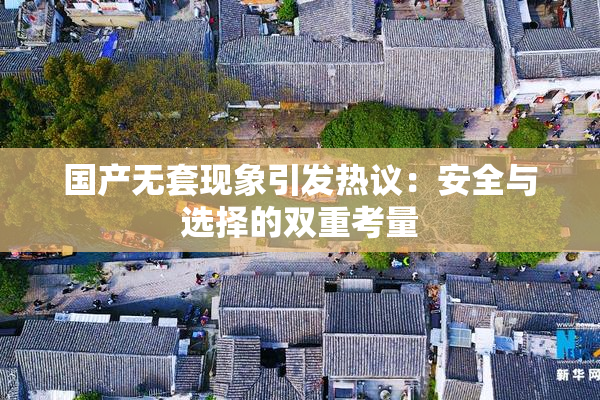 国产无套现象引发热议：安全与选择的双重考量