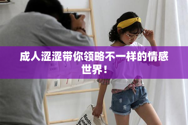 成人涩涩带你领略不一样的情感世界！