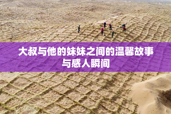 大叔与他的妹妹之间的温馨故事与感人瞬间