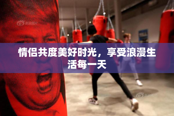 情侣共度美好时光，享受浪漫生活每一天