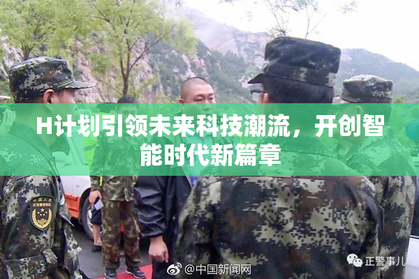 H计划引领未来科技潮流，开创智能时代新篇章