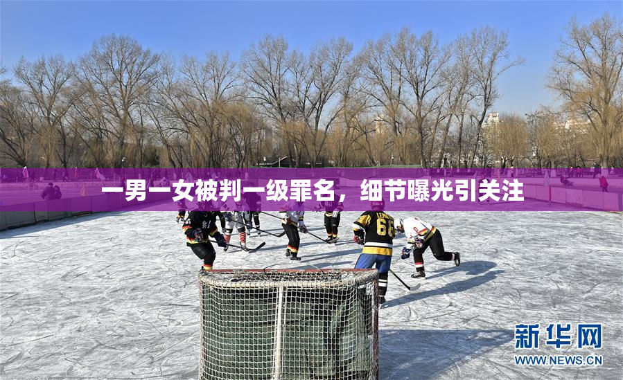 一男一女被判一级罪名，细节曝光引关注
