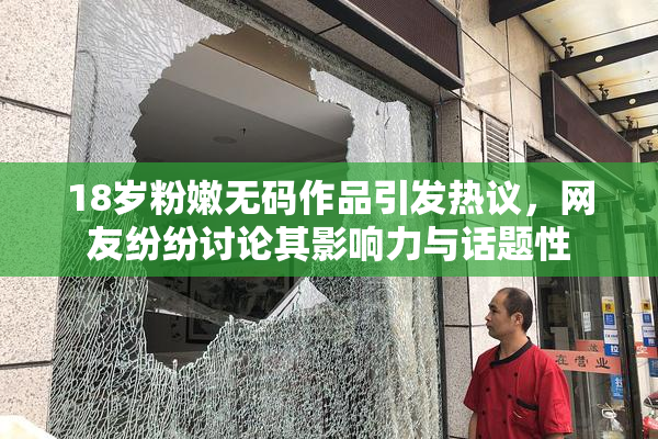 18岁粉嫩无码作品引发热议，网友纷纷讨论其影响力与话题性