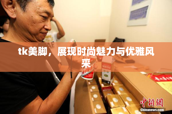 tk美脚，展现时尚魅力与优雅风采