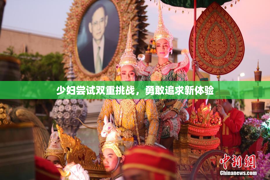 少妇尝试双重挑战，勇敢追求新体验