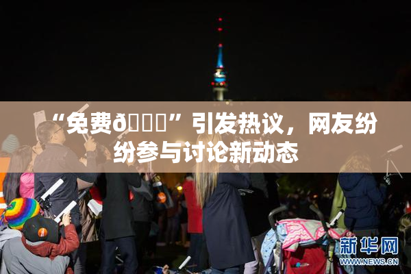 “免费🔞”引发热议，网友纷纷参与讨论新动态