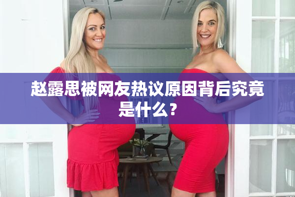 赵露思被网友热议原因背后究竟是什么？