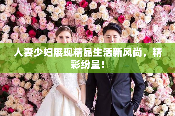 人妻少妇展现精品生活新风尚，精彩纷呈！
