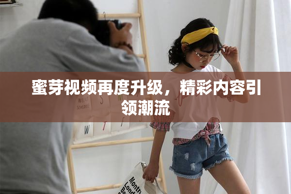 蜜芽视频再度升级，精彩内容引领潮流