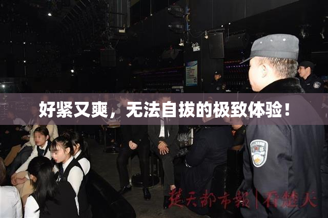 好紧又爽，无法自拔的极致体验！