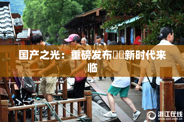 国产之光：重磅发布❌‌新时代来临