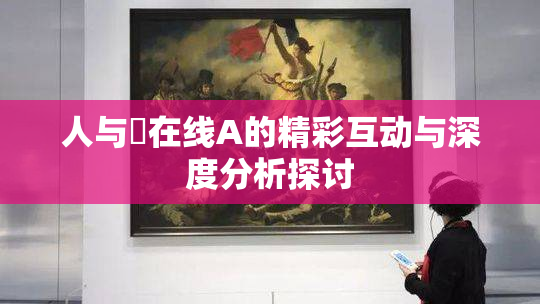 人与嘼在线A的精彩互动与深度分析探讨