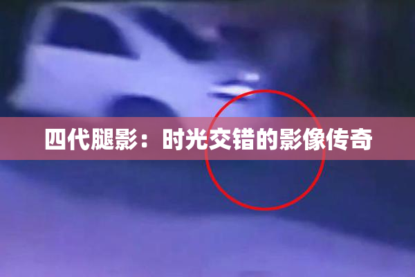 四代腿影：时光交错的影像传奇