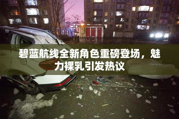 碧蓝航线全新角色重磅登场，魅力裸乳引发热议