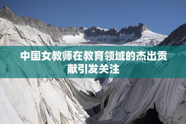 中国女教师在教育领域的杰出贡献引发关注
