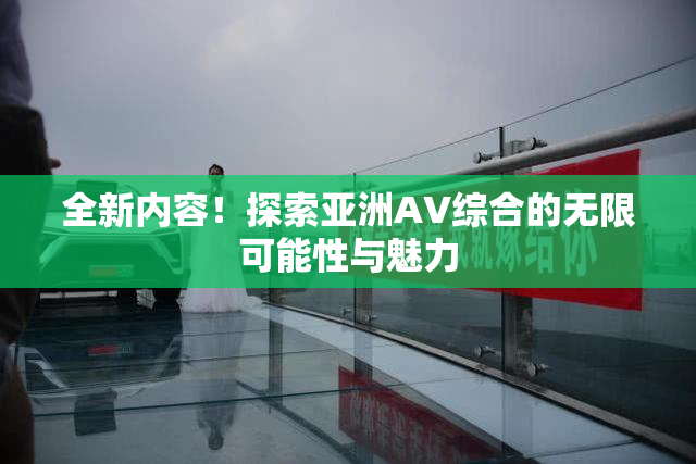 全新内容！探索亚洲AV综合的无限可能性与魅力