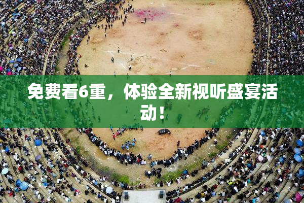 免费看6重，体验全新视听盛宴活动！