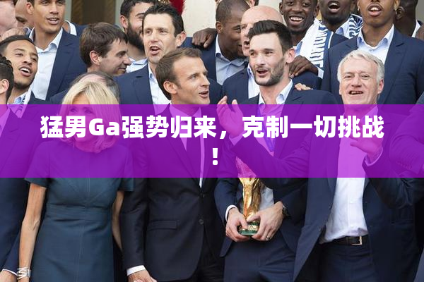 猛男Ga强势归来，克制一切挑战！
