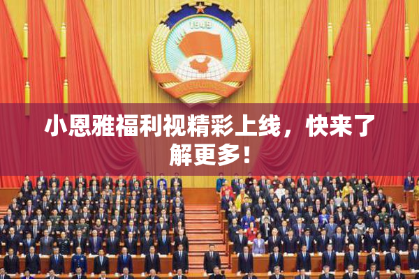 小恩雅福利视精彩上线，快来了解更多！