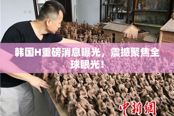 韩国H重磅消息曝光，震撼聚焦全球眼光！