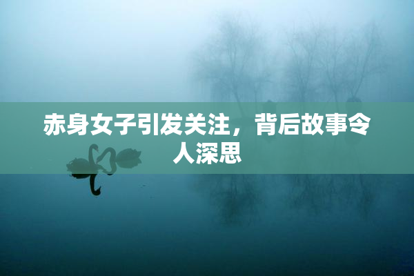 赤身女子引发关注，背后故事令人深思