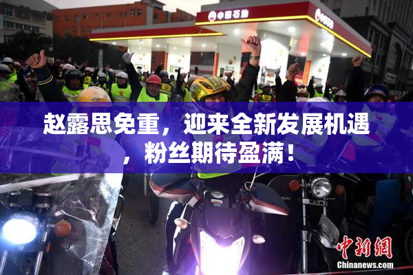 赵露思免重，迎来全新发展机遇，粉丝期待盈满！