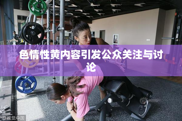 色情性黄内容引发公众关注与讨论