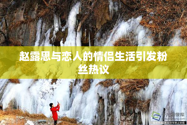 赵露思与恋人的情侣生活引发粉丝热议