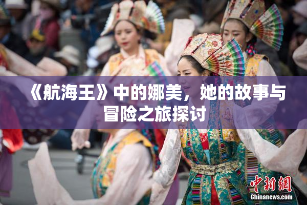 《航海王》中的娜美，她的故事与冒险之旅探讨