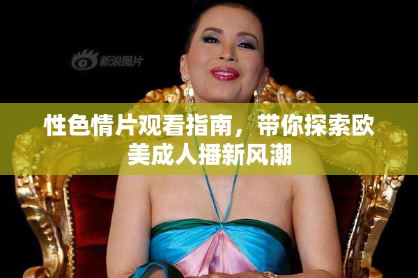 性色情片观看指南，带你探索欧美成人播新风潮
