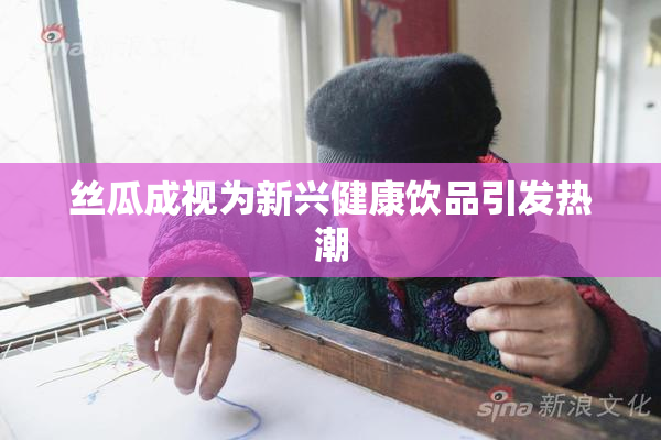 丝瓜成视为新兴健康饮品引发热潮