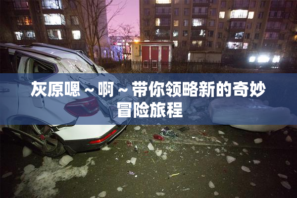 灰原嗯～啊～带你领略新的奇妙冒险旅程