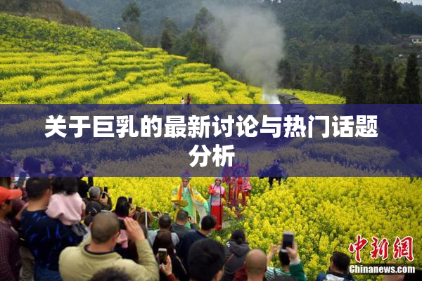 关于巨乳的最新讨论与热门话题分析