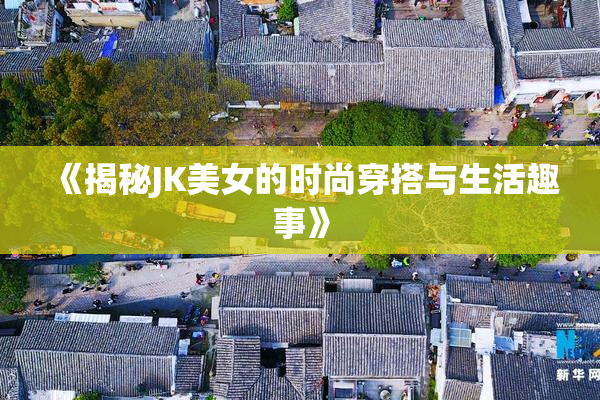 《揭秘JK美女的时尚穿搭与生活趣事》