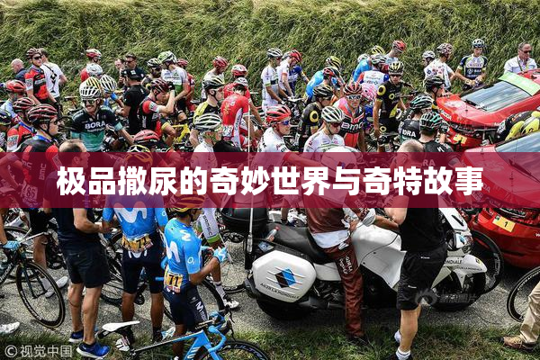 极品撒尿的奇妙世界与奇特故事
