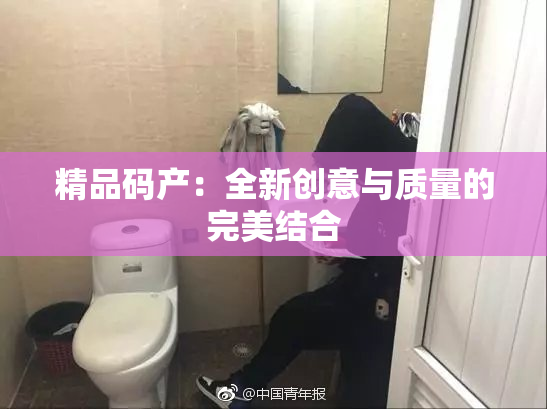 精品码产：全新创意与质量的完美结合