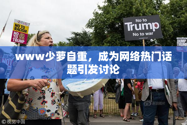 www少萝自重，成为网络热门话题引发讨论