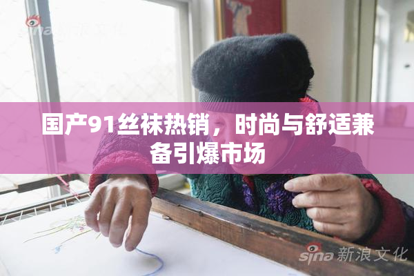 国产91丝袜热销，时尚与舒适兼备引爆市场