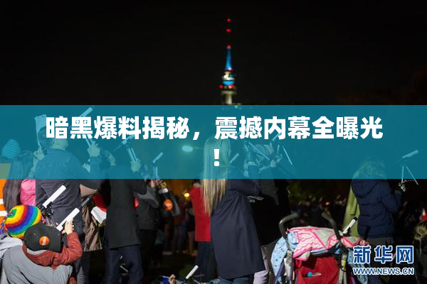 暗黑爆料揭秘，震撼内幕全曝光！