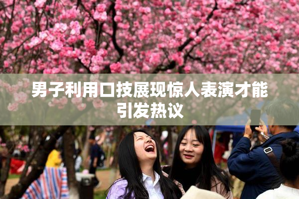 男子利用口技展现惊人表演才能引发热议