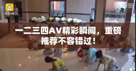 一二三四AV精彩瞬间，重磅推荐不容错过！
