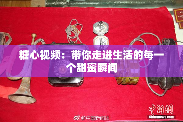 糖心视频：带你走进生活的每一个甜蜜瞬间